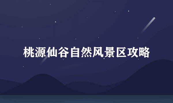 桃源仙谷自然风景区攻略