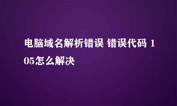 电脑域名解析错误 错误代码 105怎么解决