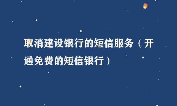 取消建设银行的短信服务（开通免费的短信银行）