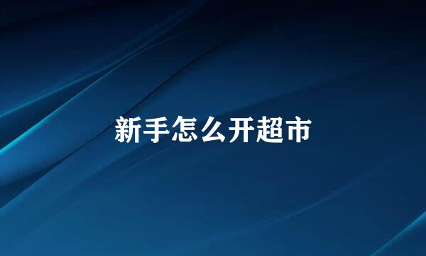新手怎么开超市