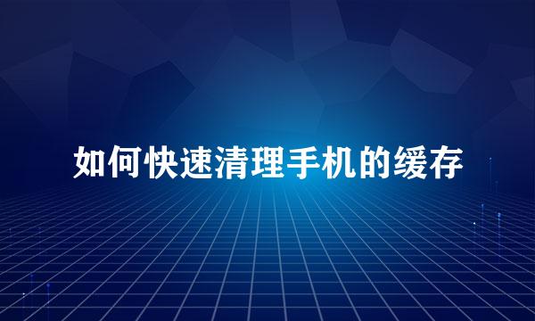 如何快速清理手机的缓存