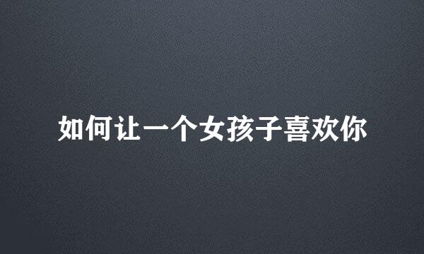 如何让一个女孩子喜欢你