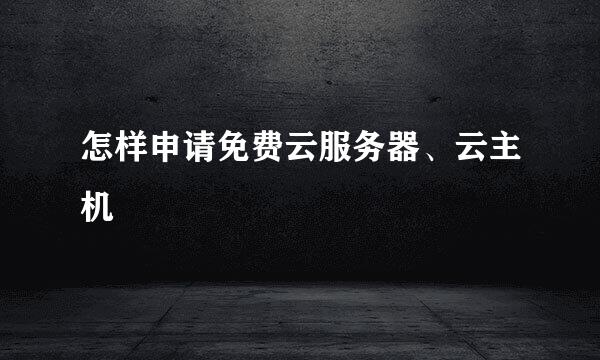 怎样申请免费云服务器、云主机