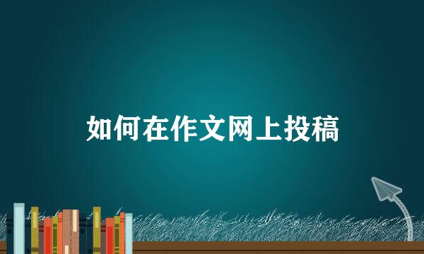 如何在作文网上投稿