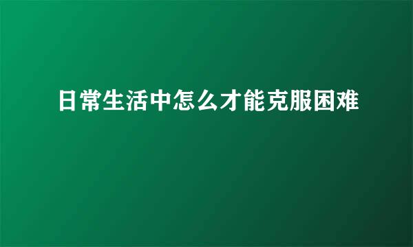 日常生活中怎么才能克服困难