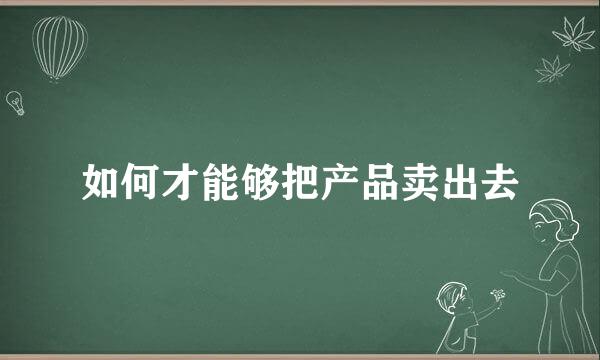 如何才能够把产品卖出去