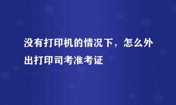 没有打印机的情况下，怎么外出打印司考准考证