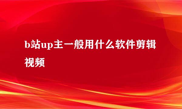 b站up主一般用什么软件剪辑视频