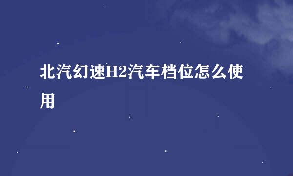 北汽幻速H2汽车档位怎么使用