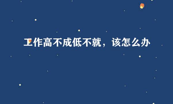 工作高不成低不就，该怎么办