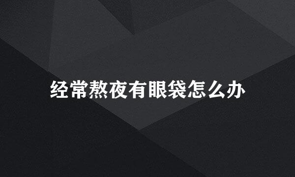 经常熬夜有眼袋怎么办