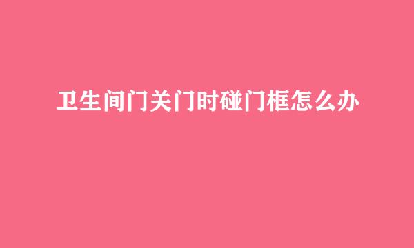 卫生间门关门时碰门框怎么办