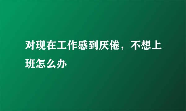 对现在工作感到厌倦，不想上班怎么办