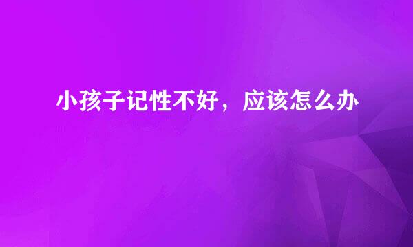 小孩子记性不好，应该怎么办