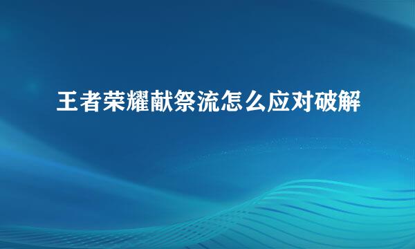 王者荣耀献祭流怎么应对破解