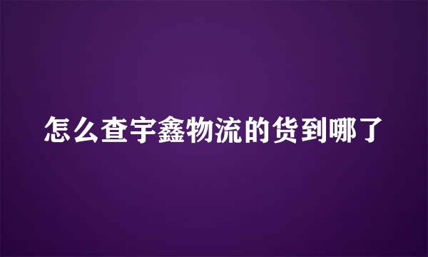 怎么查宇鑫物流的货到哪了