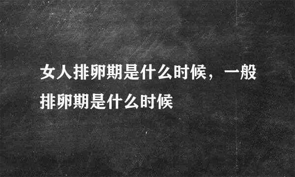 女人排卵期是什么时候，一般排卵期是什么时候