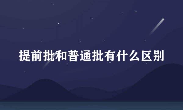 提前批和普通批有什么区别