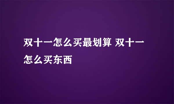 双十一怎么买最划算 双十一怎么买东西