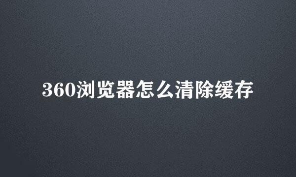 360浏览器怎么清除缓存
