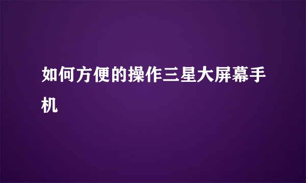 如何方便的操作三星大屏幕手机