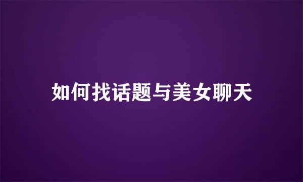 如何找话题与美女聊天
