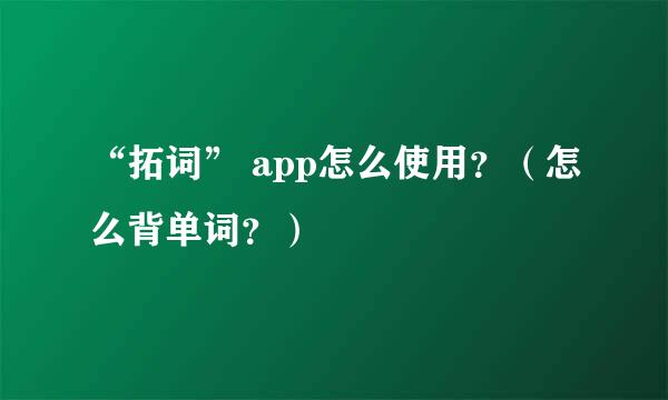 “拓词” app怎么使用？（怎么背单词？）