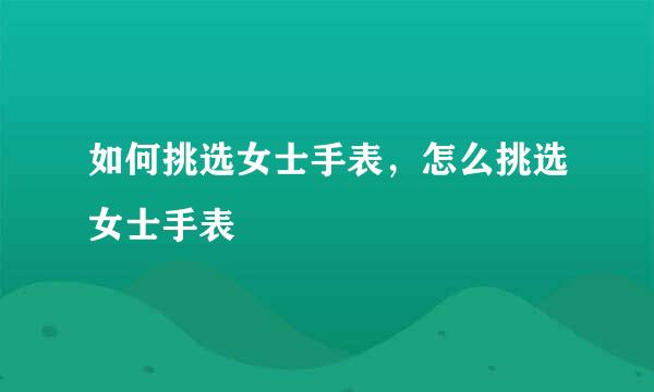 如何挑选女士手表，怎么挑选女士手表