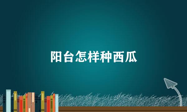 阳台怎样种西瓜
