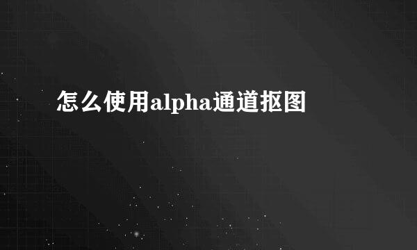 怎么使用alpha通道抠图