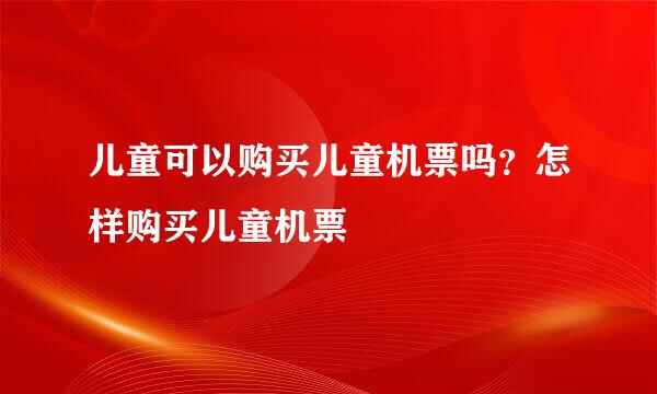儿童可以购买儿童机票吗？怎样购买儿童机票