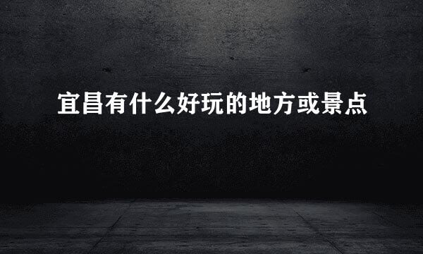 宜昌有什么好玩的地方或景点