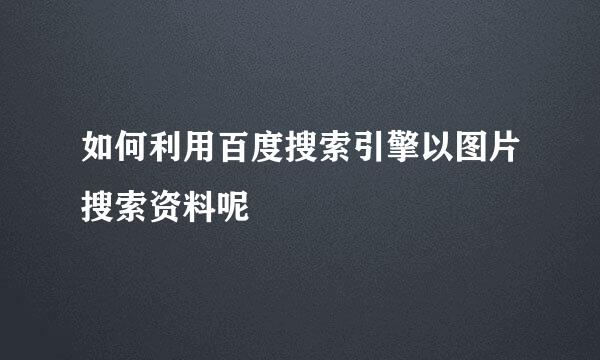 如何利用百度搜索引擎以图片搜索资料呢