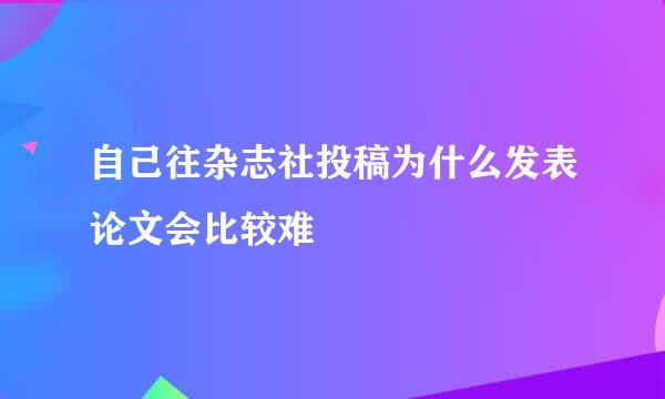 自己往杂志社投稿为什么发表论文会比较难