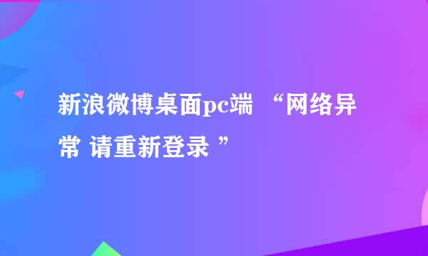 新浪微博桌面pc端 “网络异常 请重新登录 ”