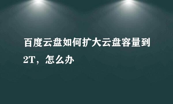 百度云盘如何扩大云盘容量到2T，怎么办
