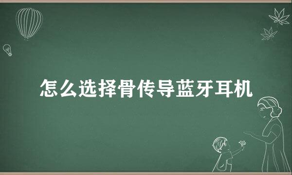 怎么选择骨传导蓝牙耳机