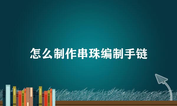 怎么制作串珠编制手链