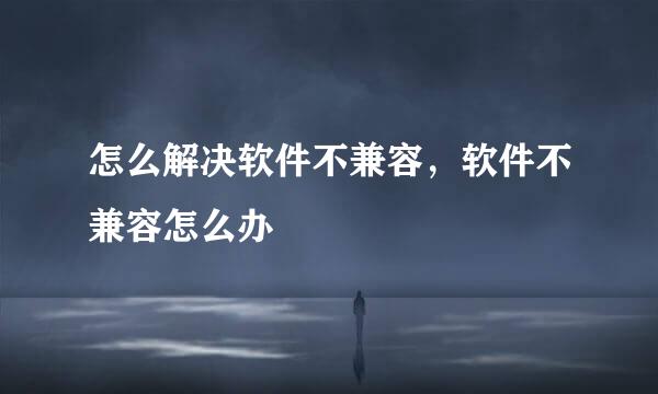 怎么解决软件不兼容，软件不兼容怎么办