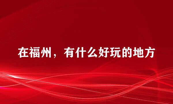 在福州，有什么好玩的地方