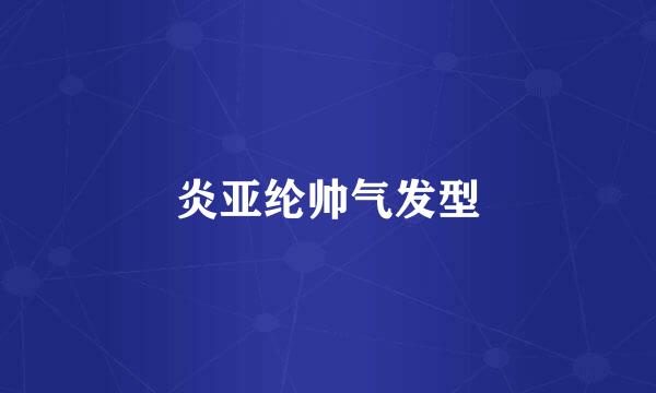 炎亚纶帅气发型
