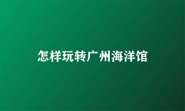 怎样玩转广州海洋馆