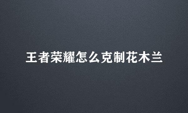 王者荣耀怎么克制花木兰