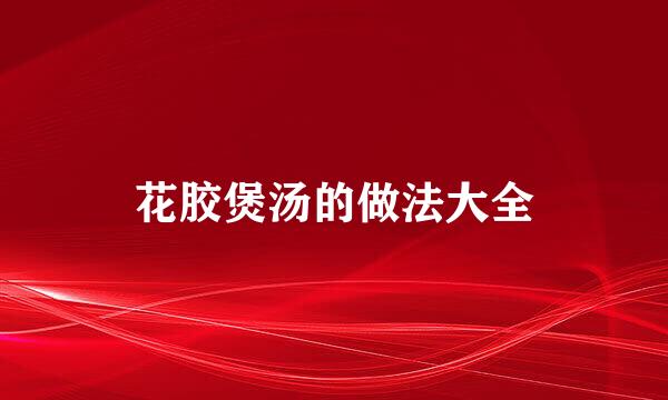 花胶煲汤的做法大全