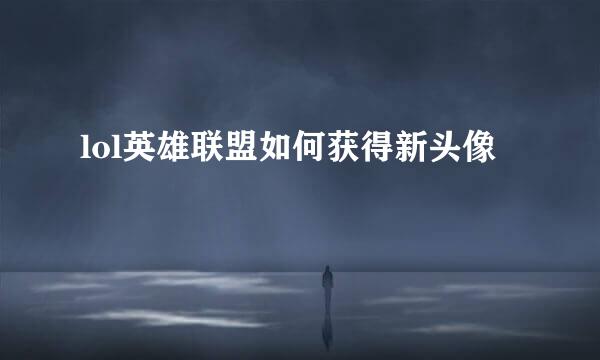 lol英雄联盟如何获得新头像