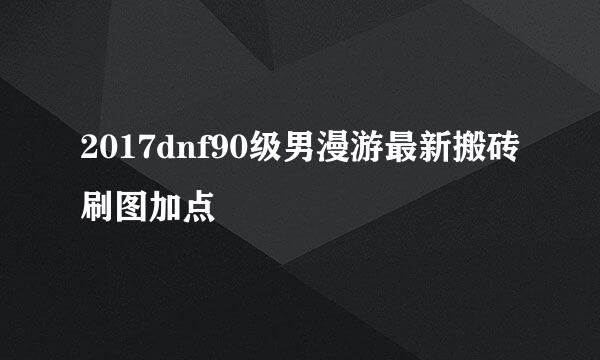 2017dnf90级男漫游最新搬砖刷图加点