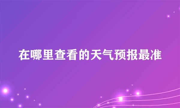 在哪里查看的天气预报最准
