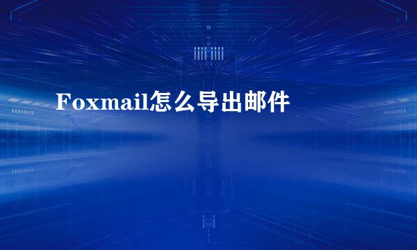 Foxmail怎么导出邮件