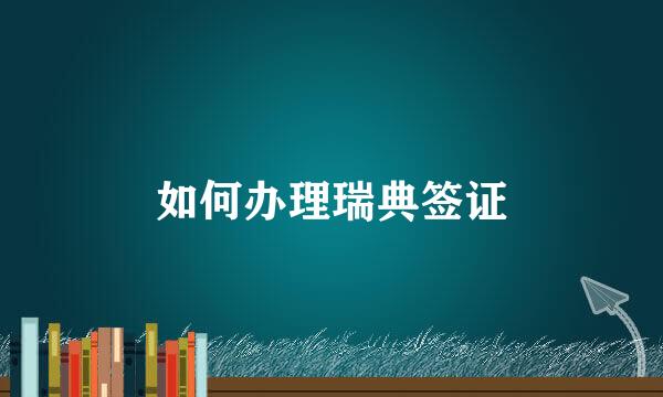 如何办理瑞典签证