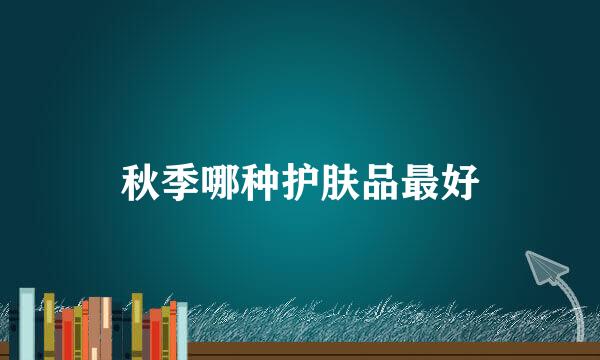 秋季哪种护肤品最好